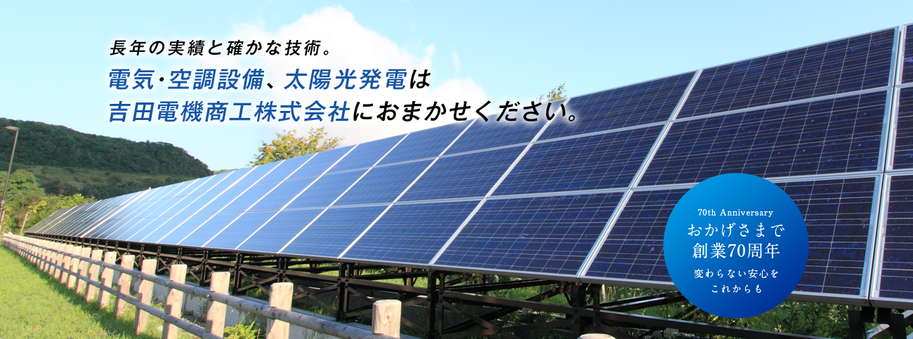 長年の実績と確かな技術。電気・空調設備、太陽光発電は吉田電機商工株式会社におまかせください。70th Anniversary おかげさまで創業70周年 変わらない安心を これからも